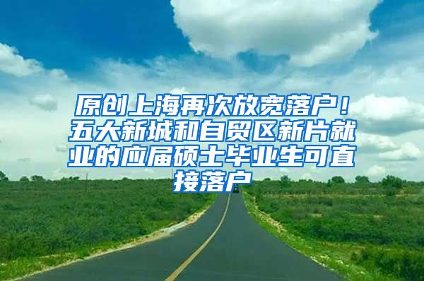原创上海再次放宽落户！五大新城和自贸区新片就业的应届硕士毕业生可直接落户