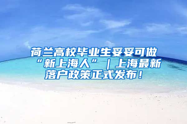 荷兰高校毕业生妥妥可做“新上海人”｜上海最新落户政策正式发布！