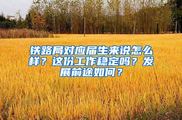 铁路局对应届生来说怎么样？这份工作稳定吗？发展前途如何？