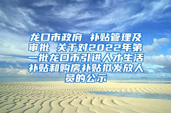 龙口市政府 补贴管理及审批 关于对2022年第一批龙口市引进人才生活补贴和购房补贴拟发放人员的公示