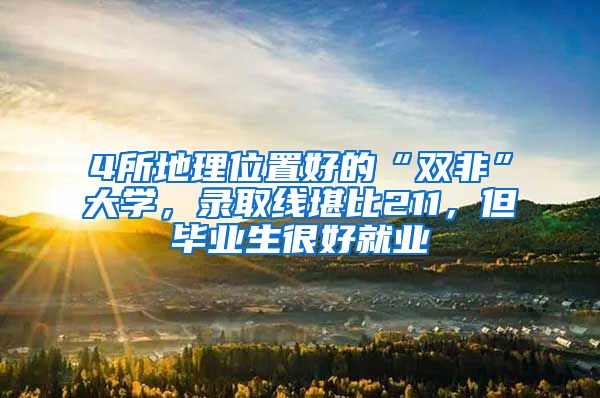 4所地理位置好的“双非”大学，录取线堪比211，但毕业生很好就业