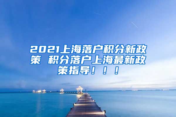 2021上海落户积分新政策 积分落户上海最新政策指导！！！