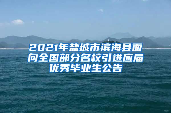 2021年盐城市滨海县面向全国部分名校引进应届优秀毕业生公告