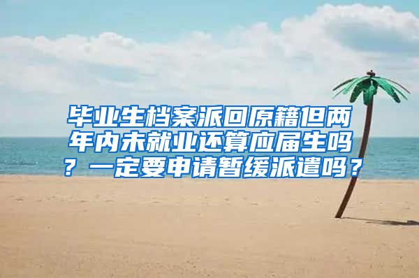 毕业生档案派回原籍但两年内未就业还算应届生吗？一定要申请暂缓派遣吗？