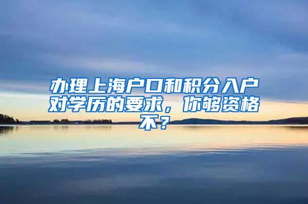 办理上海户口和积分入户对学历的要求，你够资格不？