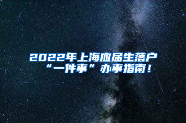 2022年上海应届生落户“一件事”办事指南！