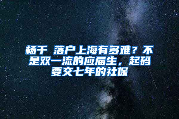 杨千嬅落户上海有多难？不是双一流的应届生，起码要交七年的社保