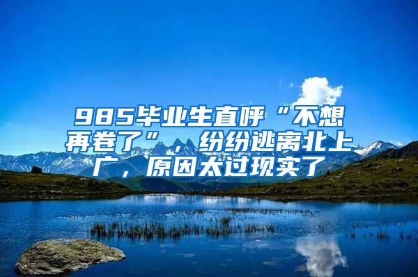 985毕业生直呼“不想再卷了”，纷纷逃离北上广，原因太过现实了