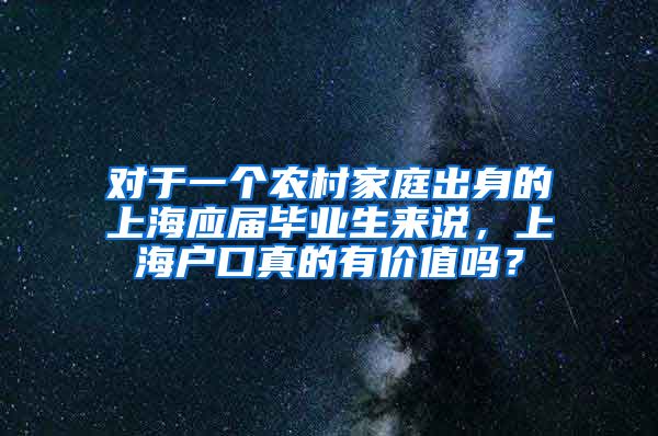 对于一个农村家庭出身的上海应届毕业生来说，上海户口真的有价值吗？