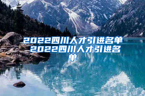 2022四川人才引进名单 2022四川人才引进名单