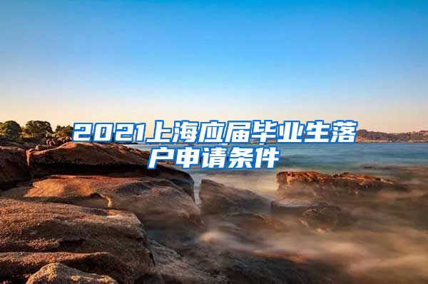 2021上海应届毕业生落户申请条件