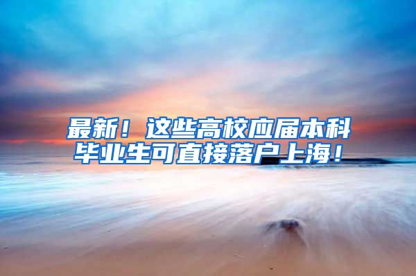 最新！这些高校应届本科毕业生可直接落户上海！