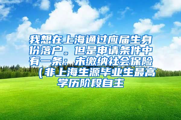 我想在上海通过应届生身份落户。但是申请条件中有一条：未缴纳社会保险（非上海生源毕业生最高学历阶段自主