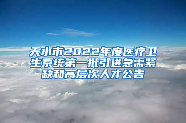 天水市2022年度医疗卫生系统第一批引进急需紧缺和高层次人才公告