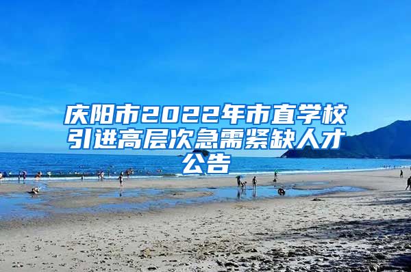 庆阳市2022年市直学校引进高层次急需紧缺人才公告
