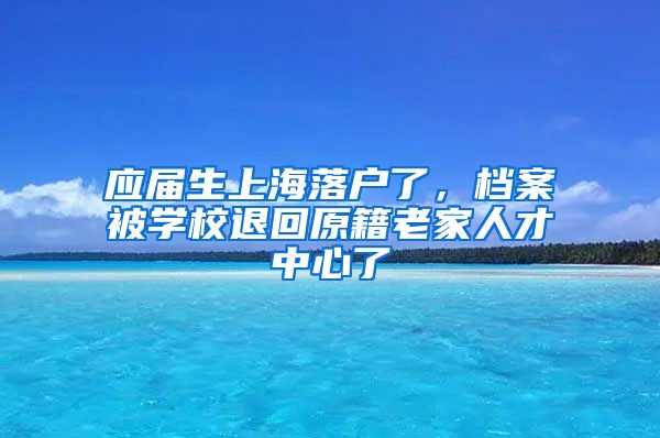 应届生上海落户了，档案被学校退回原籍老家人才中心了
