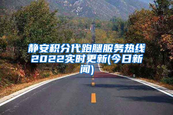 静安积分代跑腿服务热线2022实时更新(今日新闻)