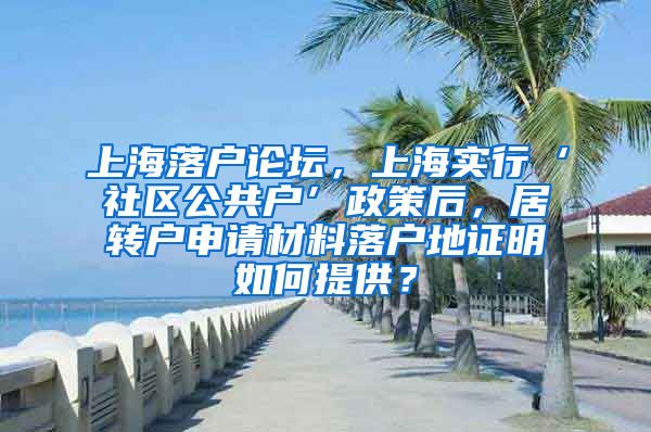 上海落户论坛，上海实行‘社区公共户’政策后，居转户申请材料落户地证明如何提供？