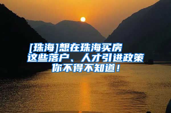 [珠海]想在珠海买房   这些落户、人才引进政策你不得不知道！