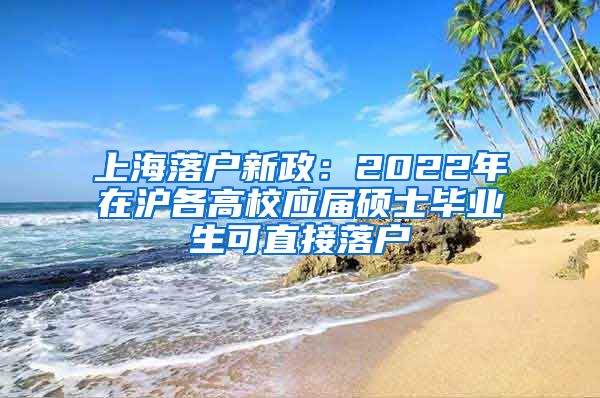 上海落户新政：2022年在沪各高校应届硕士毕业生可直接落户