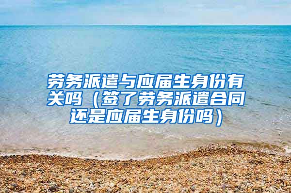 劳务派遣与应届生身份有关吗（签了劳务派遣合同还是应届生身份吗）