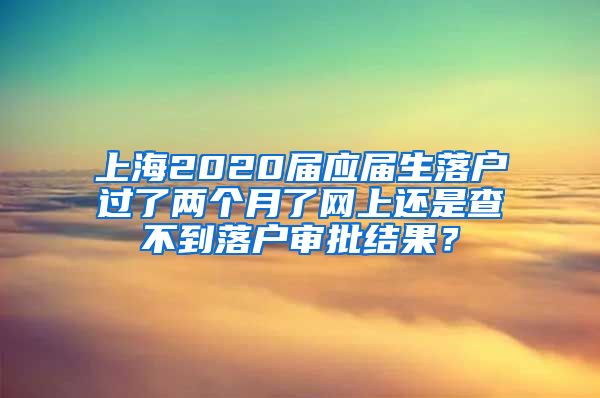 上海2020届应届生落户过了两个月了网上还是查不到落户审批结果？