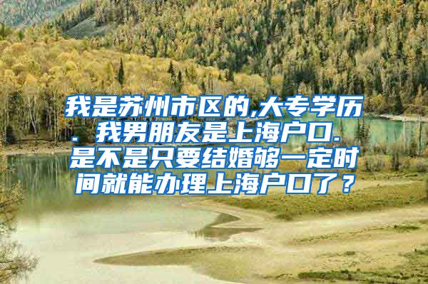 我是苏州市区的,大专学历. 我男朋友是上海户口. 是不是只要结婚够一定时间就能办理上海户口了？