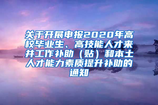 关于开展申报2020年高校毕业生、高技能人才来并工作补助（贴）和本土人才能力素质提升补助的通知