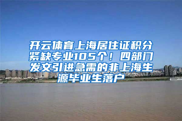 开云体育上海居住证积分紧缺专业105个！四部门发文引进急需的非上海生源毕业生落户