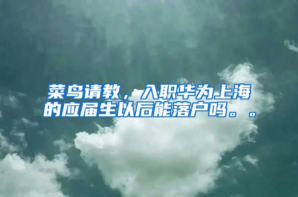 菜鸟请教，入职华为上海的应届生以后能落户吗。。