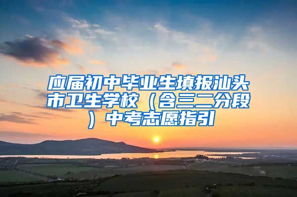 应届初中毕业生填报汕头市卫生学校（含三二分段）中考志愿指引