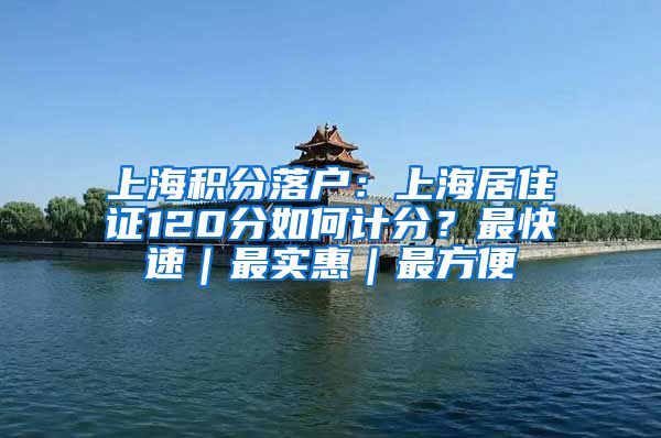 上海积分落户：上海居住证120分如何计分？最快速｜最实惠｜最方便