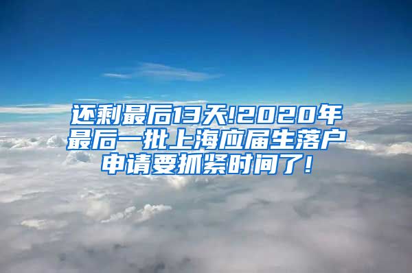 还剩最后13天!2020年最后一批上海应届生落户申请要抓紧时间了!
