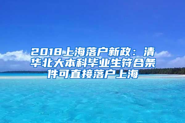 2018上海落户新政：清华北大本科毕业生符合条件可直接落户上海