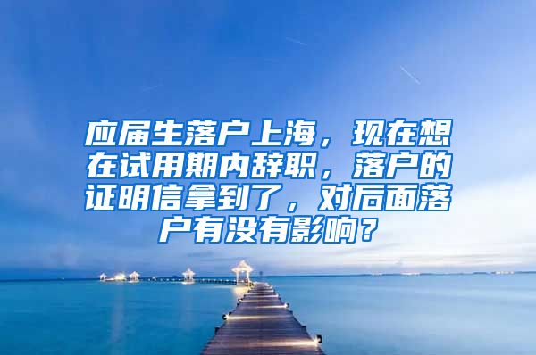 应届生落户上海，现在想在试用期内辞职，落户的证明信拿到了，对后面落户有没有影响？