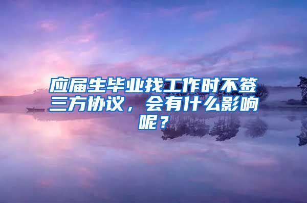 应届生毕业找工作时不签三方协议，会有什么影响呢？