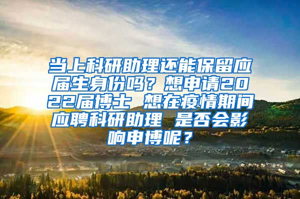 当上科研助理还能保留应届生身份吗？想申请2022届博士 想在疫情期间应聘科研助理 是否会影响申博呢？