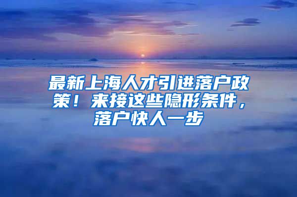 最新上海人才引进落户政策！来接这些隐形条件，落户快人一步