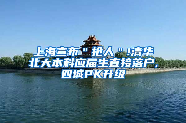 上海宣布＂抢人＂!清华北大本科应届生直接落户,四城PK升级