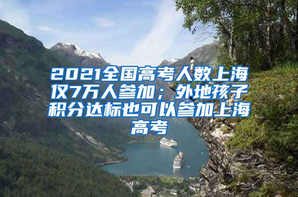 2021全国高考人数上海仅7万人参加；外地孩子积分达标也可以参加上海高考