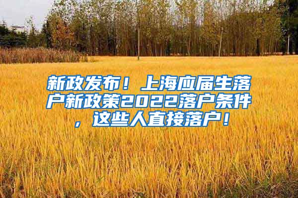 新政发布！上海应届生落户新政策2022落户条件，这些人直接落户！