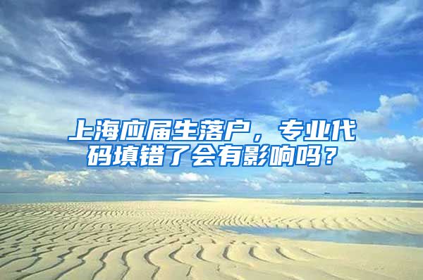 上海应届生落户，专业代码填错了会有影响吗？