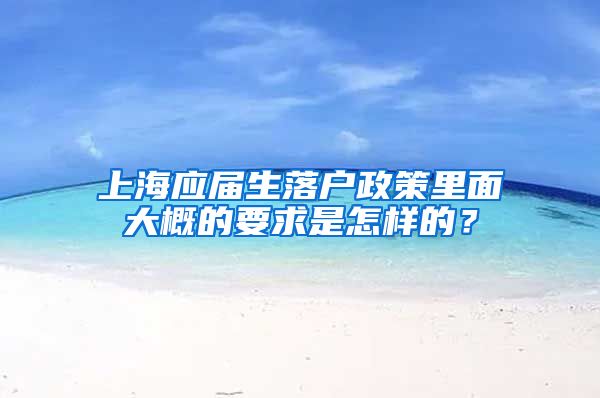 上海应届生落户政策里面大概的要求是怎样的？