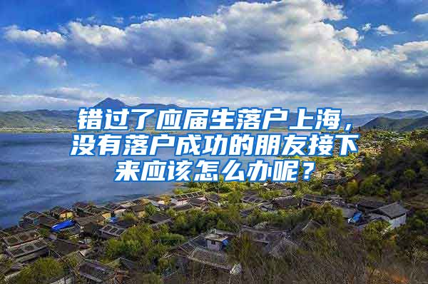 错过了应届生落户上海，没有落户成功的朋友接下来应该怎么办呢？