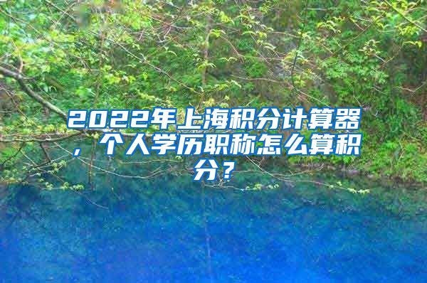 2022年上海积分计算器，个人学历职称怎么算积分？