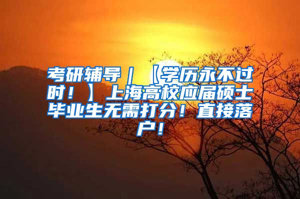 考研辅导｜【学历永不过时！】上海高校应届硕士毕业生无需打分！直接落户！