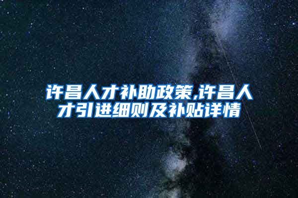 许昌人才补助政策,许昌人才引进细则及补贴详情