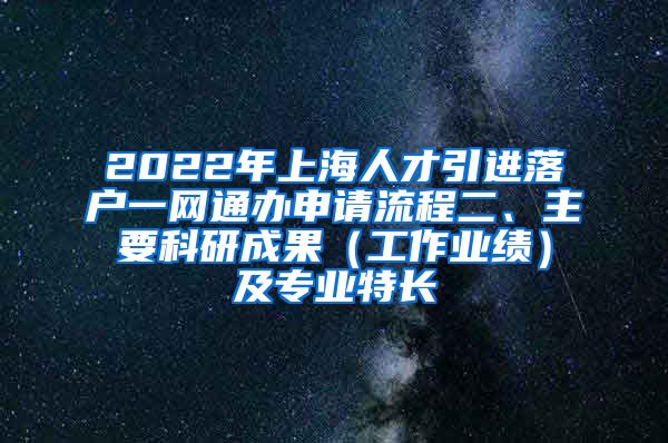 2022年上海人才引进落户一网通办申请流程二、主要科研成果（工作业绩）及专业特长