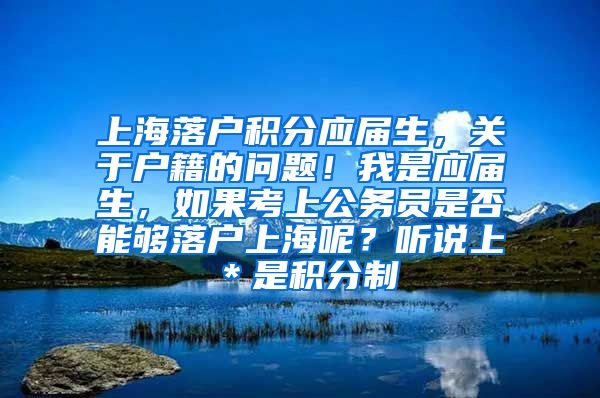 上海落户积分应届生，关于户籍的问题！我是应届生，如果考上公务员是否能够落户上海呢？听说上＊是积分制