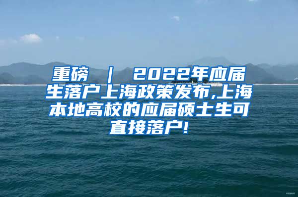 重磅 ｜ 2022年应届生落户上海政策发布,上海本地高校的应届硕士生可直接落户!